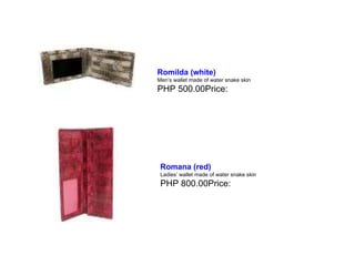 Romilda (white)   Men’s wallet made of water snake skin PHP 500.00Price:  Romana (red)   Ladies’ wallet made of water snake skin PHP 800.00Price:  