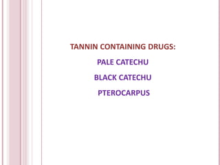 TANNIN CONTAINING DRUGS:
PALE CATECHU
BLACK CATECHU
PTEROCARPUS
 