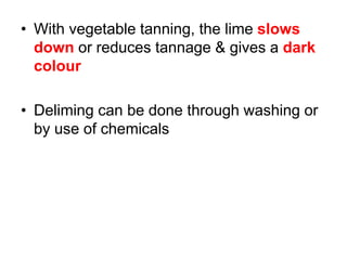 • With vegetable tanning, the lime slows
down or reduces tannage & gives a dark
colour
• Deliming can be done through washing or
by use of chemicals
 