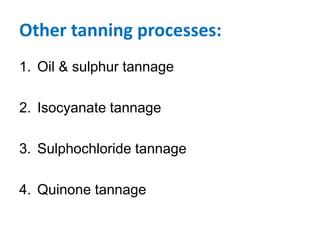 Other tanning processes:
1. Oil & sulphur tannage
2. Isocyanate tannage
3. Sulphochloride tannage
4. Quinone tannage
 