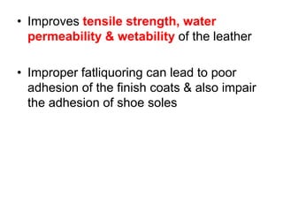• Improves tensile strength, water
permeability & wetability of the leather
• Improper fatliquoring can lead to poor
adhesion of the finish coats & also impair
the adhesion of shoe soles
 