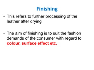 Finishing
• This refers to further processing of the
leather after drying
• The aim of finishing is to suit the fashion
demands of the consumer with regard to
colour, surface effect etc.
 
