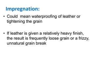 Impregnation:
• Could mean waterproofing of leather or
tightening the grain
• If leather is given a relatively heavy finish,
the result is frequently loose grain or a frizzy,
unnatural grain break
 