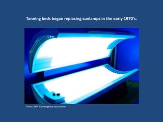 Tanning beds began replacing sunlamps in the early 1970’s.




From ONW Convergence Journalism
 