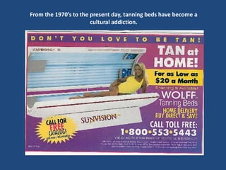 From the 1970’s to the present day, tanning beds have become a
                       cultural addiction.
 