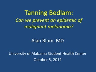 Tanning Bedlam:
   Can we prevent an epidemic of
      malignant melanoma?

            Alan Blum, MD

University of Alabama Student Health Center
               October 5, 2012
 