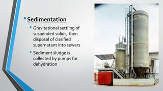 •Sedimentation
• Gravitational settling of
suspended solids, then
disposal of clarified
supernatant into sewers
• Sediment sludge is
collected by pumps for
dehydration
 