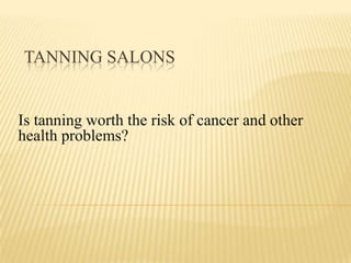 TANNING SALONS


Is tanning worth the risk of cancer and other
health problems?
 