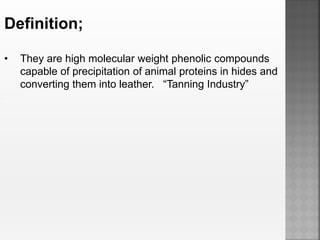 Definition;
• They are high molecular weight phenolic compounds
capable of precipitation of animal proteins in hides and
converting them into leather. “Tanning Industry”
.
 