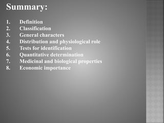 Summary:
1. Definition
2. Classification
3. General characters
4. Distribution and physiological role
5. Tests for identification
6. Quantitative determination
7. Medicinal and biological properties
8. Economic importance
 