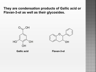 They are condensation products of Gallic acid or
Flavan-3-ol as well as their glycosides.
Gallic acid Flavan-3-ol
 