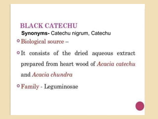 Synonyms- Catechu nigrum, Catechu
 