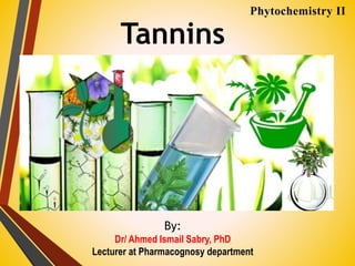 Tannins
By:
Dr/ Ahmed Ismail Sabry, PhD
Lecturer at Pharmacognosy department
Phytochemistry II
 