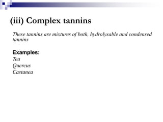 (iii) Complex tannins
These tannins are mixtures of both, hydrolysable and condensed
tannins
Examples:
Tea
Quercus
Castanea
 
