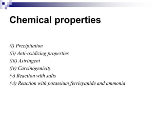Chemical properties
(i) Precipitation
(ii) Anti-oxidizing properties
(iii) Astringent
(iv) Carcinogenicity
(v) Reaction with salts
(vi) Reaction with potassium ferricyanide and ammonia
 