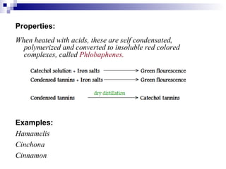 Properties: Examples: Hamamelis Cinchona Cinnamon When heated with acids, these are self condensated, polymerized and converted to insoluble red colored complexes, called  Phlobaphenes. 