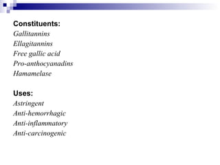 Constituents: Gallitannins Ellagitannins Free gallic acid Pro-anthocyanadins Hamamelase Uses: Astringent Anti-hemorrhagic Anti-inflammatory Anti-carcinogenic 