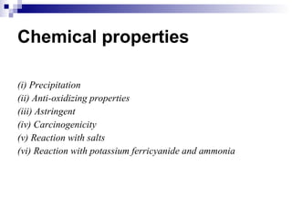 Chemical properties (i) Precipitation (ii) Anti-oxidizing properties (iii) Astringent (iv) Carcinogenicity (v) Reaction with salts (vi) Reaction with potassium ferricyanide and ammonia 
