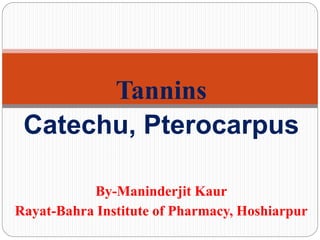 Tannins
Catechu, Pterocarpus
By-Maninderjit Kaur
Rayat-Bahra Institute of Pharmacy, Hoshiarpur
 