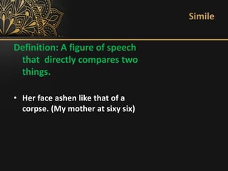 Simile
Definition: A figure of speech
that directly compares two
things.
• Her face ashen like that of a
corpse. (My mother at sixy six)
 