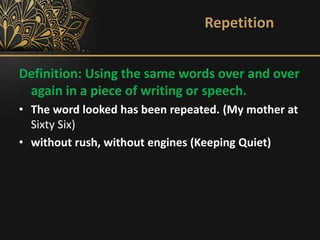Repetition
Definition: Using the same words over and over
again in a piece of writing or speech.
• The word looked has been repeated. (My mother at
Sixty Six)
• without rush, without engines (Keeping Quiet)
 