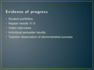 • Student portfolios
• Naplan results Yr 9
• Video interviews
• Individual semester results
• Teacher observation of demonstrated success