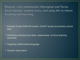  Analysis of past NAPLAN results, OLSAT results and primary school
data
Identifying individual and class weaknesses to focus learning
outcomes
Targeting mathematical language
Teacher observation