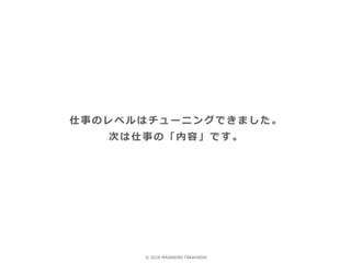 仕事のレベルはチューニングできました。
次は仕事の「内容」です。
© 2018 MASANORI TAKAHASHI
 