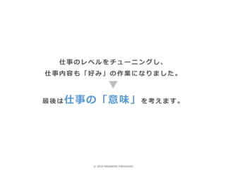 仕事のレベルをチューニングし、
仕事内容も「好み」の作業になりました。
最後は仕事の「意味」を考えます。
© 2018 MASANORI TAKAHASHI
 