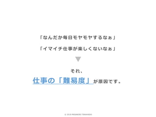 「なんだか毎日モヤモヤするなぁ」
「イマイチ仕事が楽しくないなぁ」
それ、
仕事の「難易度」が原因です。
© 2018 MASANORI TAKAHASHI
 