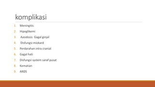 komplikasi
1. Meningitis
2. Hipoglikemi
3. Aasidosis Gagal ginjal
4. Disfungsi miokard
5. Perdarahan intra cranial
6. Gagal hati
7. Disfungsi system saraf pusat
8. Kematian
9. ARDS
 