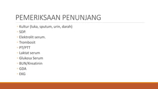 PEMERIKSAAN PENUNJANG
◦ Kultur (luka, sputum, urin, darah)
◦ SDP.
◦ Elektrolit serum.
◦ Trombosit
◦ PT/PTT
◦ Laktat serum
◦ Glukosa Serum
◦ BUN/Kreatinin
◦ GDA
◦ EKG
 