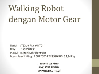 Walking Robot
dengan Motor Gear
Nama : TEGUH PRY YANTO
NPM : 1710501033
Matkul : Sistem Mikrokontroler
Dosen Pembimbing : R.SURYOTO EDY RAHARJO S.T.,M.Eng
TEKNIK ELEKTRO
FAKULTAS TEKNIK
UNIVERSITAS TIDAR
 