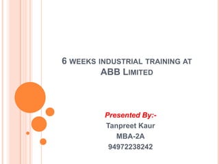 6 weeks industrial training atABB Limited Presented By:- TanpreetKaur MBA-2A 94972238242 