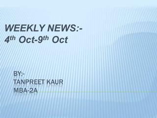 WEEKLY NEWS:-4th Oct-9th Oct By:-TANPREET KAURMBA-2A 