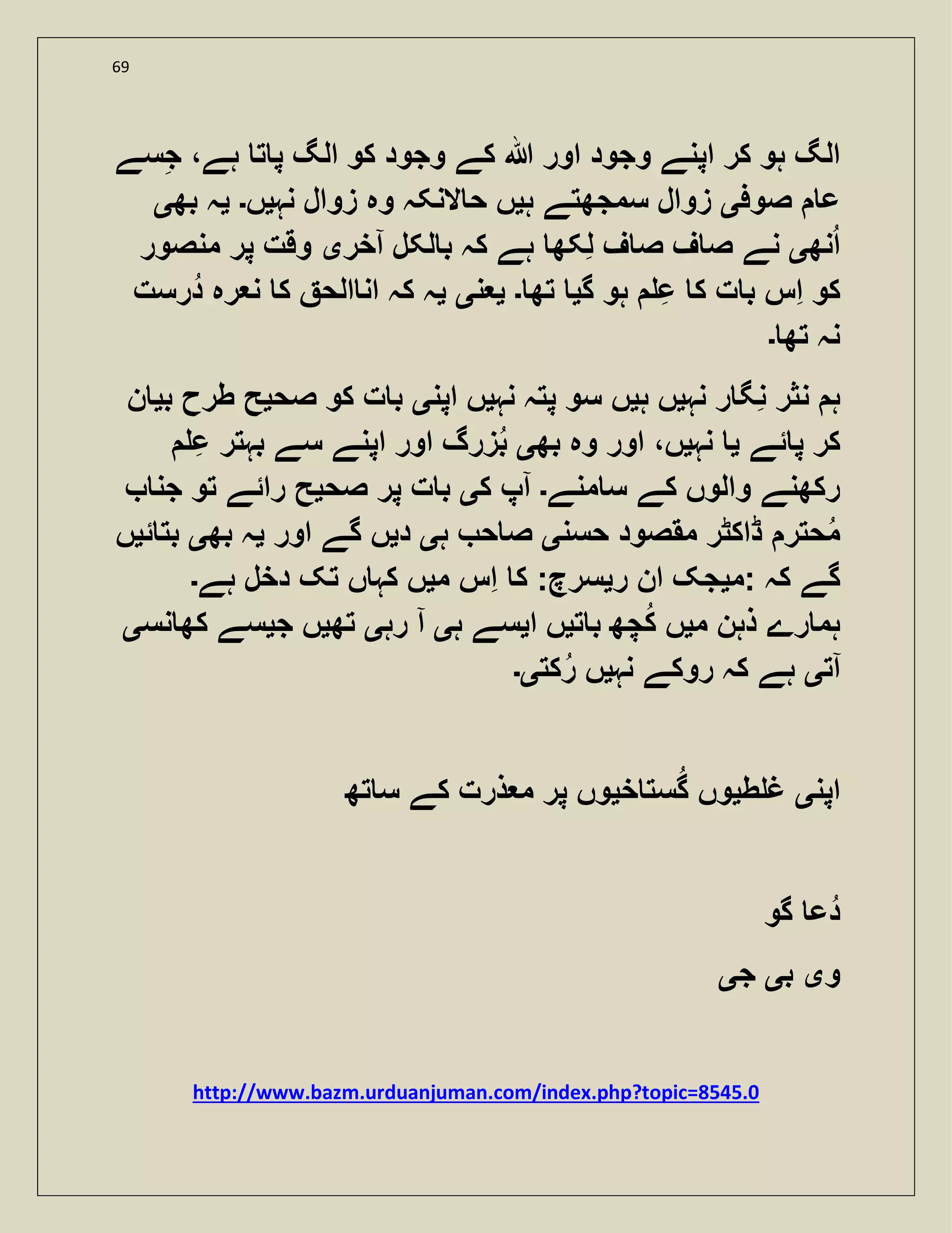 69
‫سے‬‫ج‬ ،‫ہے‬ ‫ت‬ ‫پ‬ ‫الگ‬ ‫کو‬ ‫وجود‬ ‫کے‬ ‫ہللا‬ ‫اور‬ ‫وجود‬ ‫اپنے‬ ‫کر‬ ‫ہو‬ ‫الگ‬
‫صوف‬ ‫ع‬‫ی‬‫ہ‬ ‫سمجھتے‬ ‫زوال‬‫ی‬‫نہ‬ ‫زوال‬ ‫وہ‬ ‫النکہ‬ ‫ح‬ ‫ں‬‫ی‬‫ں‬‫۔‬‫ی‬‫بھ‬ ‫ہ‬‫ی‬
‫نھ‬‫ا‬‫ی‬‫ا‬ ‫لکل‬ ‫ب‬ ‫کہ‬ ‫ہے‬ ‫لکھ‬ ‫ف‬ ‫ص‬ ‫ف‬ ‫ص‬ ‫نے‬‫خر‬‫ی‬‫منصور‬ ‫پر‬ ‫وقت‬
‫گ‬ ‫ہو‬ ‫ع‬ ‫ک‬ ‫ت‬ ‫ب‬ ‫اس‬ ‫کو‬‫ی‬‫تھ‬‫۔‬‫ی‬‫ن‬‫ی‬‫ی‬‫درست‬ ‫رہ‬ ‫ن‬ ‫ک‬ ‫الح‬ ‫ان‬ ‫کہ‬ ‫ہ‬
‫تھ‬ ‫نہ‬‫۔‬
‫نہ‬ ‫ر‬ ‫نگ‬ ‫نثر‬ ‫ہ‬‫ی‬‫ہ‬ ‫ں‬‫ی‬‫نہ‬ ‫پتہ‬ ‫سو‬ ‫ں‬‫ی‬‫اپن‬ ‫ں‬‫ی‬‫صح‬ ‫کو‬ ‫ت‬ ‫ب‬‫ی‬‫ب‬ ‫طرح‬ ‫ح‬‫ی‬‫ن‬
‫ئے‬ ‫پ‬ ‫کر‬‫ی‬‫نہ‬‫ی‬‫بھ‬ ‫وہ‬ ‫اور‬ ،‫ں‬‫ی‬‫ع‬ ‫بہتر‬ ‫سے‬ ‫اپنے‬ ‫اور‬ ‫زرگ‬‫ب‬
‫منے‬ ‫س‬ ‫کے‬ ‫والوں‬ ‫رکھنے‬‫۔‬‫ا‬‫ک‬ ‫پ‬‫ی‬‫صح‬ ‫پر‬ ‫ت‬ ‫ب‬‫ی‬‫جن‬ ‫تو‬ ‫رائے‬ ‫ح‬
‫حسن‬ ‫مقصود‬ ‫ڈاکٹر‬ ‫حتر‬‫م‬‫ی‬‫ہ‬ ‫ح‬ ‫ص‬‫ی‬‫د‬‫ی‬‫اور‬ ‫گے‬ ‫ں‬‫ی‬‫بھ‬ ‫ہ‬‫ی‬‫ئ‬ ‫بت‬‫ی‬‫ں‬
‫:م‬ ‫کہ‬ ‫گے‬‫ی‬‫ر‬ ‫ان‬ ‫جک‬‫ی‬‫م‬ ‫اس‬ ‫ک‬ :‫سرچ‬‫ی‬‫ہے‬ ‫دخل‬ ‫تک‬ ‫ں‬ ‫کہ‬ ‫ں‬‫۔‬
‫م‬ ‫ذہن‬ ‫رے‬ ‫ہم‬‫ی‬‫ت‬ ‫ب‬ ‫چھ‬‫ک‬ ‫ں‬‫ی‬‫ا‬ ‫ں‬‫ی‬‫ہ‬ ‫سے‬‫ی‬‫ا‬‫رہ‬‫ی‬‫تھ‬‫ی‬‫ج‬ ‫ں‬‫ی‬‫نس‬ ‫کھ‬ ‫سے‬‫ی‬
‫ا‬‫ت‬‫ی‬‫نہ‬ ‫روکے‬ ‫کہ‬ ‫ہے‬‫ی‬‫کت‬‫ر‬ ‫ں‬‫ی۔‬
‫اپن‬‫ی‬‫ط‬ ‫غ‬‫ی‬‫خ‬ ‫ست‬‫گ‬ ‫وں‬‫ی‬‫تھ‬ ‫س‬ ‫کے‬ ‫ذرت‬ ‫م‬ ‫پر‬ ‫وں‬
‫گو‬ ‫دع‬
‫و‬‫ی‬‫ب‬‫ی‬‫ج‬‫ی‬
http://www.bazm.urduanjuman.com/index.php?topic=8545.0
 