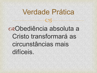 
Obediência absoluta a
Cristo transformará as
circunstâncias mais
difíceis.
Verdade Prática
 