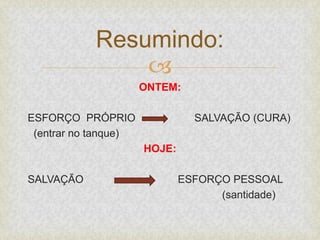 
ONTEM:
ESFORÇO PRÓPRIO SALVAÇÃO (CURA)
(entrar no tanque)
HOJE:
SALVAÇÃO ESFORÇO PESSOAL
(santidade)
Resumindo:
 
