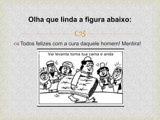 
 Todos felizes com a cura daquele homem! Mentira!
Olha que linda a figura abaixo:
 