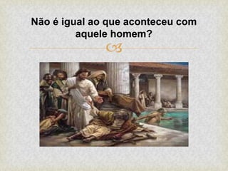 
Não é igual ao que aconteceu com
aquele homem?
 