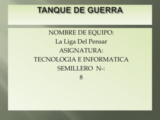 TANQUE DE GUERRA NOMBRE DE EQUIPO: La Liga Del Pensar ASIGNATURA: TECNOLOGIA E INFORMATICA SEMILLERO  N-: 8 