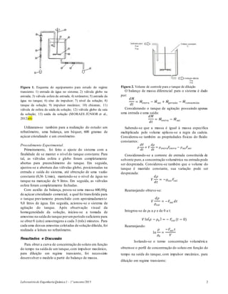 Laboratóriode EngenhariaQuímica1 – 1ºsemestre/2015 2
Figura 1. Esquema do equipamento para estudo do regime
transiente. 1) entrada de água no sistema; 2) válvula globo na
entrada; 3) válvula esfera da entrada; 4) rotâmetro; 5) entrada da
água no tanque; 6) eixo do impulsor; 7) nível da solução; 8)
tanque da solução; 9) impulsor mecânico; 10) chicanas; 11)
válvula de esfera da saída da solução; 12) válvula globo da saía
da solução; 13) saída da solução (MORAES JÚNIOR et al.,
2012)(6)
Utilizaram-se também para a realização do estudo: um
refratômetro, uma balança, um béquer, 600 gramas de
açúcar cristalizado e um cronômetro.
Procedimento Experimental.
Primeiramente, foi feito o ajuste do sistema com a
finalidade de se manter o nível do tanque constante. Para
tal, as válvulas esfera e globo foram completamente
abertas para preenchimento do tanque. Em seguida,
ajustou-se a abertura das válvulas globo, posicionadas na
entrada e saída do sistema, até obtenção de uma vazão
constante (0,36 L/min), mantendo-se o nível de água no
tanque na marcação de 9 litros. Em seguida, as válvulas
esfera foram completamente fechadas.
Com auxílio da balança, pesou-se uma massa 600,00g
de açúcar cristalizado comercial, a qual foi transferida para
o tanque previamente preenchido com aproximadamente
9,0 litros de água. Em seguida, acionou-se o sistema de
agitação do tanque. Após observação visual da
homogeneidade da solução, iniciou-se a tomada de
amostras na saída do tanque porumperíodo suficiente para
se obter8 (oito) amostragens a cada 3 (três) minutos. Para
cada uma dessas amostras coletadas de solução diluída, foi
realizada a leitura no refratômetro.
Resultados e Discussão
Para obter a curva de concentração do soluto em função
do tempo na saída de um tanque,com impulsor mecânico,
para diluição em regime transiente, foi necessário
desenvolver o modelo a partir do balanço de massa.
Figura 2. Volume de controle para o tanque de diluição
O balanço de massa diferencial para o sistema é dado
por:
𝑑𝑀
𝑑𝑡
= 𝑀̇ 𝑒𝑛𝑡𝑟𝑎 − 𝑀̇ 𝑠𝑎𝑖 + 𝑀̇ 𝑔𝑒𝑟𝑎𝑑𝑎 − 𝑀̇ 𝑐𝑜𝑛𝑠𝑢𝑚𝑖𝑑𝑎
Considerando o tanque de agitação possuindo apenas
uma entrada e uma saída:
𝑑𝑀
𝑑𝑡
= 𝑀̇ 𝑒𝑛𝑡𝑟𝑎 − 𝑀̇ 𝑠𝑎𝑖
Sabendo-se que a massa é igual à massa específica
multiplicada pelo volume aplicou-se a regra da cadeia.
Considerou-se também as propriedades físicas do fluido
constantes:
𝜌
𝑑𝑉
𝑑𝑡
+ 𝑉
𝑑𝜌
𝑑𝑡
= 𝜌 𝑒𝑛𝑡𝑟𝑎 𝐹𝑒𝑛𝑡𝑟𝑎 − 𝜌 𝑠𝑎𝑖 𝐹𝑠𝑎𝑖
Considerando-se a corrente de entrada constituída de
solvente puro,a concentração volumétrica na entrada pode
ser desprezada. Considerou-se também que o volume do
tanque é mantido constante, sua variação pode ser
desprezada:
𝑉
𝑑𝜌
𝑑𝑡
= −𝜌𝑠𝑎𝑖 𝐹𝑠𝑎𝑖
Rearranjando obteve-se:
𝑉
𝑑𝜌
𝜌𝑠𝑎𝑖
= −𝐹𝑠𝑎𝑖 𝑑𝑡
Integrou-se de ρ0 a ρ e de 0 a t:
𝑉 ln( 𝜌 − 𝜌0
) = − 𝐹𝑠𝑎𝑖 (𝑡 − 0)
Rearranjando:
ln
𝜌
𝜌0
=
−𝐹𝑠𝑎𝑖 𝑡
𝑉
Isolando-se o termo concentração volumétrica
obtem-se o perfil de concentração do soluto em função do
tempo na saída do tanque, com impulsor mecânico, para
diluição em regime transiente:
 