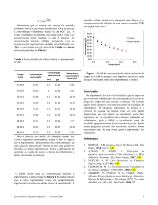 Laboratóriode EngenhariaQuímica1 – 1ºsemestre/2015 3
𝜌 = 𝜌0 𝑒
−𝐹𝑠𝑎𝑖 𝑡
𝑉
Sabendo-se que o volume do tanque foi mantido
constante em9 L e que foram adicionados 600 g de açúcar,
a concentração volumétrica inicial foi de 66,67 g/L. A
vazão volumétrica foi mantida constante em3,6 L/min e as
concentrações foram medidas a cada 3 minutos. As
concentrações teóricas obtidas juntamente com as
concentrações experimentais medidas no refratômetro em
°Brix e convertidas em g/L através da Tabela em Anexo
estão apresentadas na Tabela 1:
Tabela 1. Concentração de soluto teórica e experimental e
desvio
Houve desvios em média de alteração abaixo dos
valores esperados teoricamente, porém o desvio segue a
curva experimental apresentando um comportamento de
uma equação exponencial. Fatores de erro que podem ter
alterados os dados experimentais foram a dificuldade de
controlar o a vazão do reator, a leitura do refratômetro e
tempo de retirada da amostra.
O perfil obtido para as concentrações teóricas e
experimentais é apresentado na Figura 2. O gráfico mostra
que a curva experimental segue um comportamento
exponencial com desvios abaixo da curva experimental. A
equação teórica mostrou-se adequada para descrever o
comportamento de diluição de uma mistura usando CSTR
em regime transiente.
Figura 1: Perfil de concentraçãodo soluto emfunção do
tempo na saída do tanque, com impulsor mecânico, para
diluição em regime transiente experimental e teórico
Conclusões
No experimento foi possívelvisualizar o que se esperava
que ocorresse a diminuição da concentração da solução ao
longo do tempo em que ocorria a diluição. No entanto
alguns erros humanos estiveram presentes na realização do
experimento. O momento importante da pratica é o
controle do volume do tanque, onde um bom ajuste
proporciona um erro menor no resultados, outro fato
importante de se considerar são a leituras realizadas no
refratômetro, pois é difícil a visualização exata do
resultado agregando dessa forma erros de execução. Sendo
assim pequenos desvios dos resultados teóricos foram
encontrados mas de uma forma geral o experimento foi
satisfatório.
Referências
1. RUSSELL, J. B. Química Geral. M. Brooks, Ed.; São
Paulo, 1994; Vol. 2, 1-95.
2. ATKINS, P; JONES, L. Princípios de
Química: Questionando a Vida Moderna e o Meio
Ambiente. Bookman, Ed.; Porto Alegre, 2007; 1-95.
3. MCCABE, S. H. Unit Operations of Chemical
Engineering. 5 ed. 1992; 1-95.
4. CREMASCO, M. A.; Fundamentos de Transferência
de Massa. Campinas: UNICAMP, 2008; 1-95.
5. ZENEBON, O; PASCUE, N. S.; TIGLEA, Paulo.
Métodos Físico-Químicos para Análise de Alimentos.
Núcleo de Informação e Tecnologia (NIT) / Instituto
Adolfo Lutz (IAL), Ed.; São Paulo, 2008; 97.
0.00
10.00
20.00
30.00
40.00
50.00
60.00
70.00
80.00
0.0 10.0 20.0 30.0
Concentração(g/L)
Tempo (min)
Teórico
Experimental
Tempo
(min)
Concentração
teórica(g/L)
Concentração
experimental
Desvio entre
experimental e
teórico (%)
° Brix g/L
00:00.0 67.22 6.1 67.22 0.00
03:00.0 59.63 5 55.00 -8.41
06:00.0 52.88 4.1 45.36 -16.59
09:00.0 46.89 3.8 42.14 -11.27
12:00.0 41.56 3.2 35.71 -16.38
15:00.0 36.89 2.9 32.50 -13.52
18:00.0 32.71 2.7 30.36 -7.74
21:00.0 29.01 2.3 26.07 -11.29
24:00.0 25.73 2.2 25.00 -2.93
 