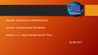 Materia: Enfermería en Rehabilitación
Alumna: Griselda Muñoz Hernández
Maestra: L.E. Mayra Daniela Moreno Tovar
26/06/2017
 