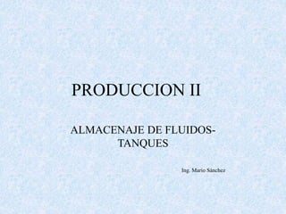 PRODUCCION II
ALMACENAJE DE FLUIDOS-
TANQUES
Ing. Mario Sánchez
 