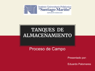 TANQUES DE
ALMACENAMIENTO
Proceso de Campo
Presentado por:
Eduardo Palomares
 