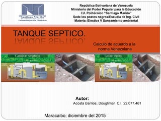 Maracaibo; diciembre del 2015
República Bolivariana de Venezuela
Ministerio del Poder Popular para la Educación
I.U. Politécnico “Santiago Mariño”
Sede los postes negros/Escuela de Ing. Civil
Materia: Electiva V Saneamiento ambiental
Autor:
Acosta Barrios, Douglimar C.I. 22.077.461
Calculo de acuerdo a la
norma Venezolana
 