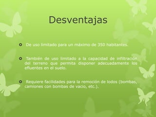 Desventajas
 De uso limitado para un máximo de 350 habitantes.
 También de uso limitado a la capacidad de infiltración
del terreno que permita disponer adecuadamente los
efluentes en el suelo.
 Requiere facilidades para la remoción de lodos (bombas,
camiones con bombas de vacio, etc.).
 