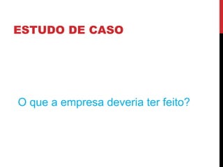 ESTUDO DE CASO
O que a empresa deveria ter feito?
 