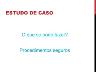 ESTUDO DE CASO
O que se pode fazer?
Procedimentos seguros
 